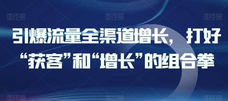 引爆流量全渠道增长，打好“获客”和“增长”的组合拳-星火轻创