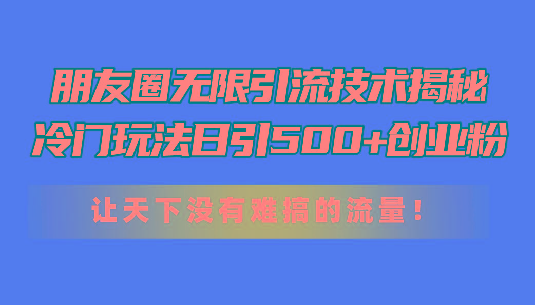 朋友圈无限引流技术揭秘，一个冷门玩法日引500+创业粉，让天下没有难搞...-星火轻创