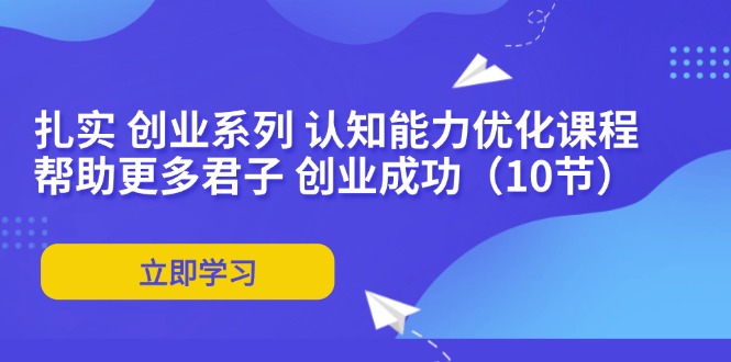 扎实 创业系列 认知能力优化课程：帮助更多君子 创业成功(10节-星火轻创