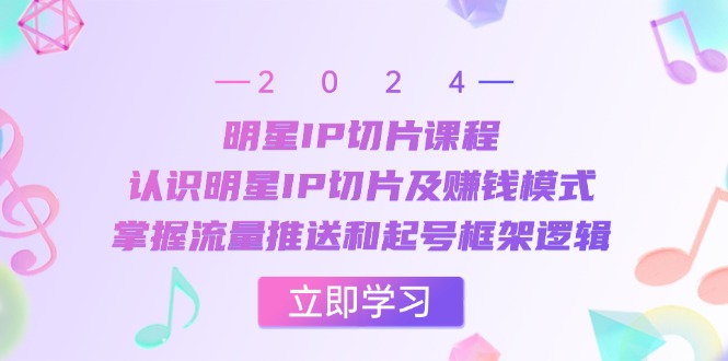 明星IP切片课程：认识明星IP切片及赚钱模式，掌握流量推送和起号框架逻辑-星火轻创