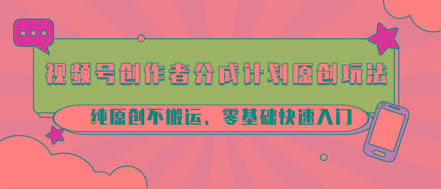 视频号创作者分成计划原创玩法；纯原创不搬运、零基础快速入门-星火轻创