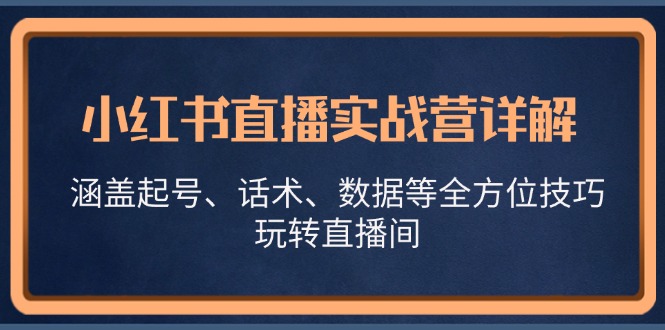 小红书直播实战营详解，涵盖起号、话术、数据等全方位技巧，玩转直播间-星火轻创