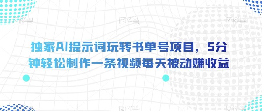 独家AI提示词玩转书单号项目，5分钟轻松制作一条视频每天被动赚收益【揭秘】-星火轻创
