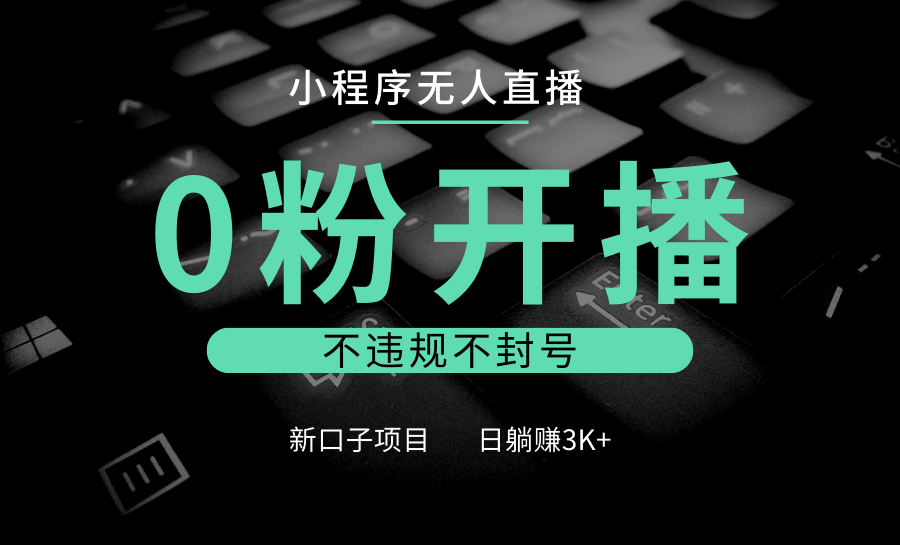 小程序无人直播，0粉开播，不违规不封号，新口子项目，小白日躺赚3K+-星火轻创