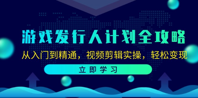 游戏发行人计划全攻略：从入门到精通，视频剪辑实操，轻松变现-星火轻创