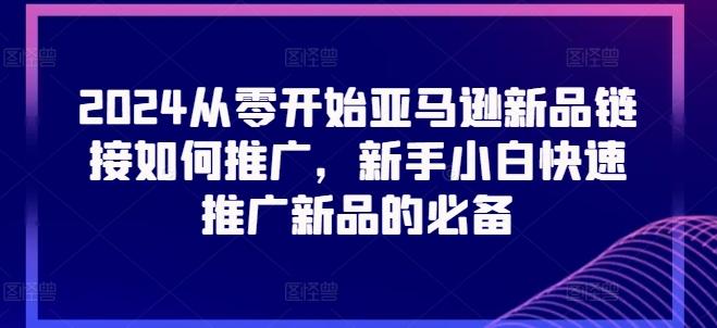 2024从零开始亚马逊新品链接如何推广，新手小白快速推广新品的必备-星火轻创