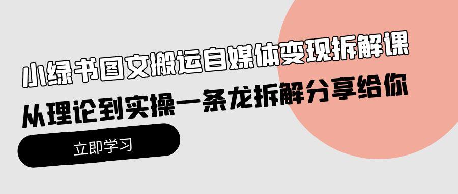 (10055期)小绿书图文搬运自媒体变现拆解课，从理论到实操一条龙拆解分享给你-星火轻创