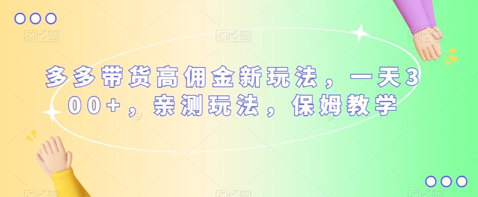 多多带货高佣金新玩法，一天300+，亲测玩法，保姆教学-星火轻创