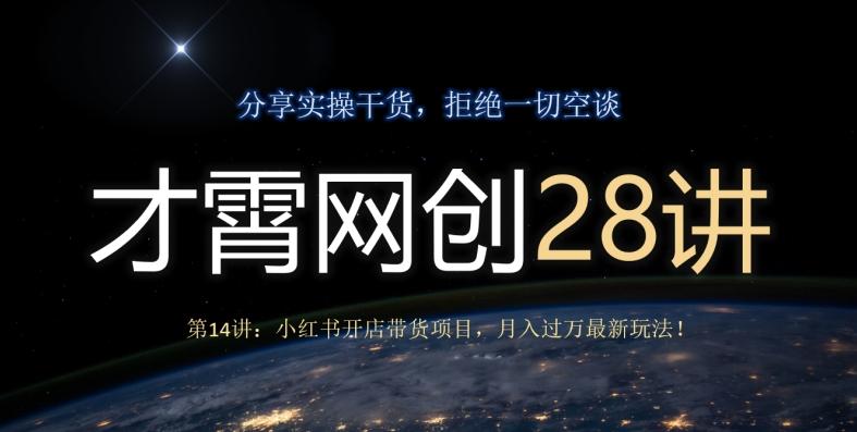 才霄网创28讲第14讲：小红书开店带货项目，月入过万最新玩法！-星火轻创