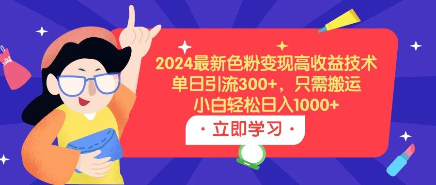 (9480期)2024最新色粉变现高收益技术，单日引流300+，只需搬运，小白轻松日入1000+-星火轻创