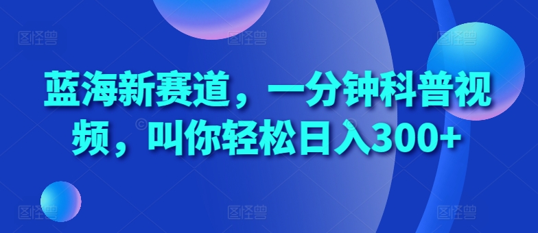 蓝海新赛道，一分钟科普视频，叫你轻松日入300+【揭秘】-星火轻创