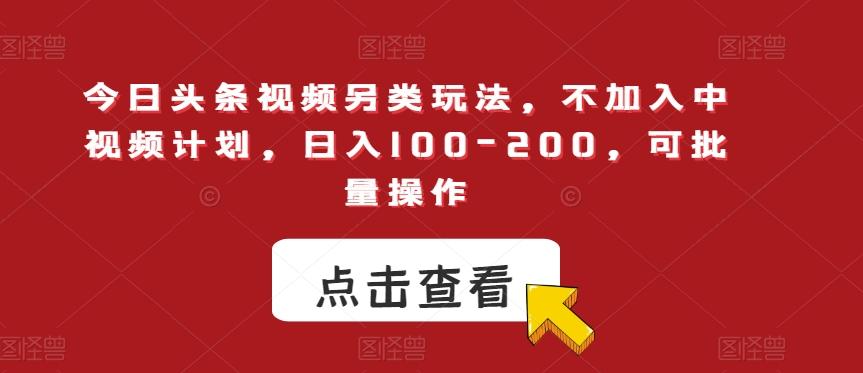 今日头条视频另类玩法，不加入中视频计划，日入100-200，可批量操作【揭秘】-星火轻创