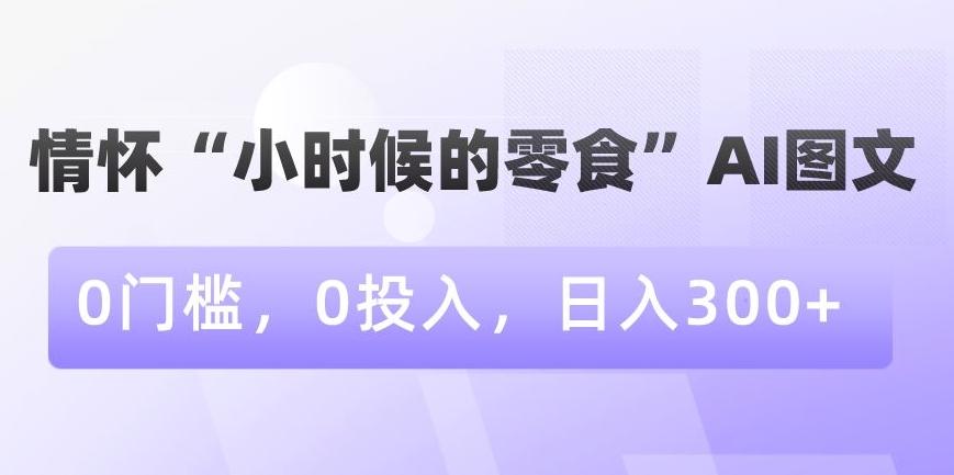 情怀“小时候的零食”AI图文，0门槛，0投入，日入300+【揭秘】-星火轻创