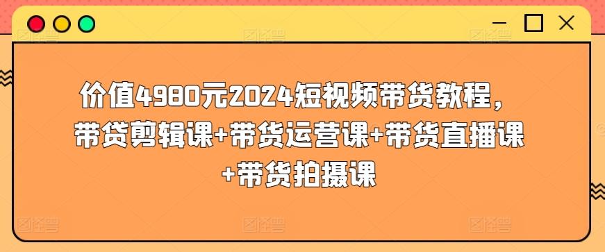 价值4980元2024短视频带货教程，带贷剪辑课+带货运营课+带货直播课+带货拍摄课-星火轻创