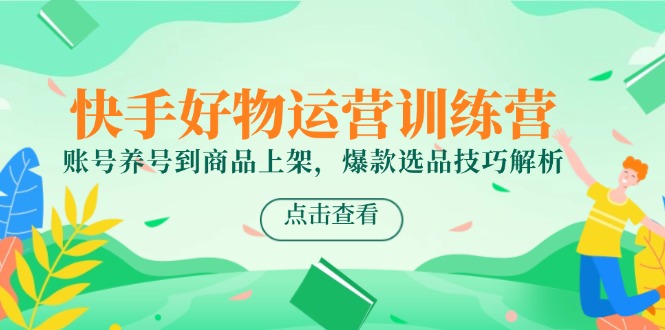 快手好物运营训练营，账号养号到商品上架，爆款选品技巧解析-星火轻创