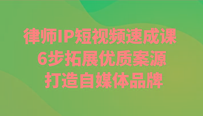 律师IP短视频速成课 6步拓展优质案源 打造自媒体品牌-星火轻创