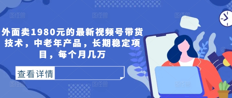 外面卖1980元的最新视频号带货技术，中老年产品，长期稳定项目，每个月几万-星火轻创