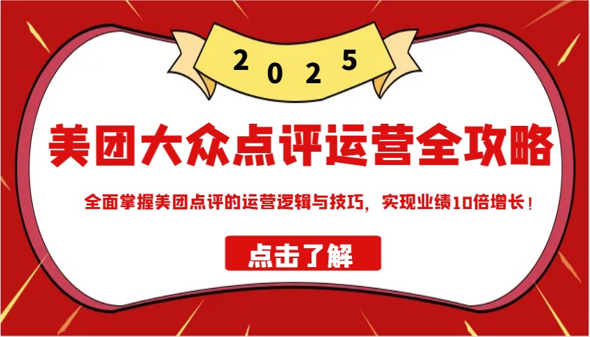 美团大众点评运营全攻略2025，全面掌握美团点评的运营逻辑与技巧，实现业绩10倍增长！-星火轻创