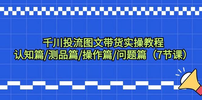 千川投流图文带货实操教程：认知篇/测品篇/操作篇/问题篇(7节课)-星火轻创
