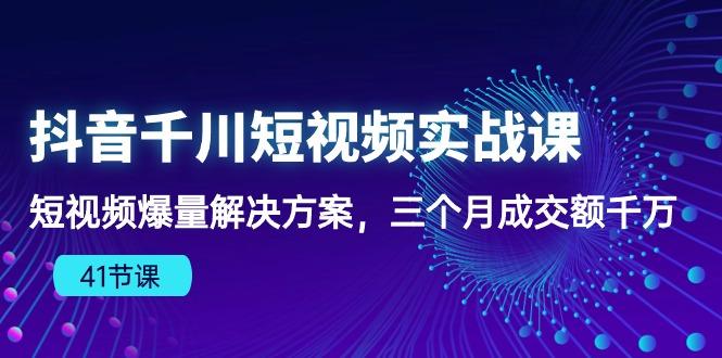 抖音千川短视频实战课：短视频爆量解决方案，三个月成交额千万(41节课-星火轻创