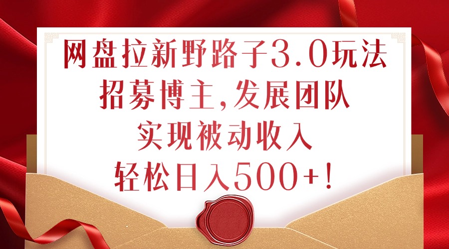 网盘拉新野路子3.0玩法，招募博主，发展团队，实现被动收入，轻松日入500+【揭秘】-星火轻创