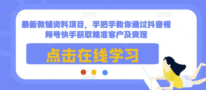 最新教辅资料项目，手把手教你通过抖音视频号快手获取精准客户及变现-星火轻创