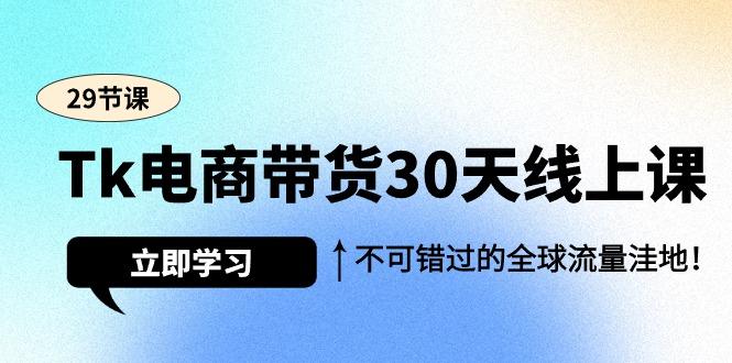 (9463期)Tk电商带货30天线上课，不可错过的全球流量洼地(29节课)-星火轻创