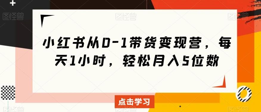 小红书从0-1带货变现营，每天1小时，轻松月入5位数-星火轻创
