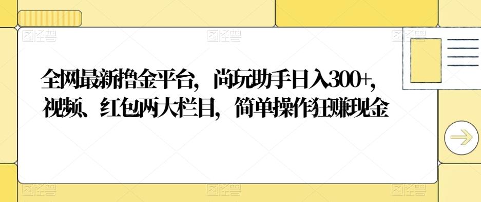 全网最新撸金平台，尚玩助手日入300+，视频、红包两大栏目，简单操作狂赚现金-星火轻创