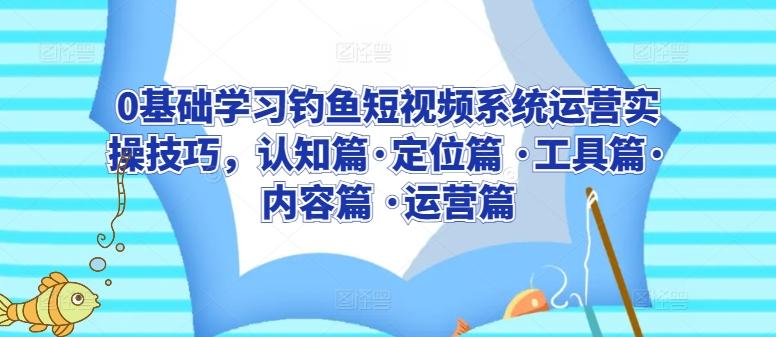 0基础学习钓鱼短视频系统运营实操技巧，认知篇·定位篇 ·工具篇·内容篇 ·运营篇-星火轻创