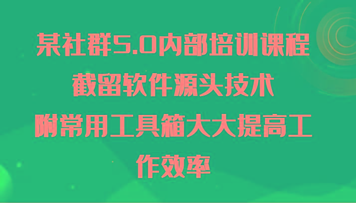 某社群5.0内部培训课程，截留软件源头技术，附常用工具箱大大提高工作效率-星火轻创