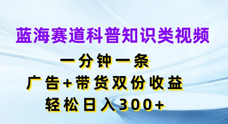 蓝海赛道科普知识类视频，一分钟一条，广告+带货双份收益，轻松日入300+【揭秘】-星火轻创
