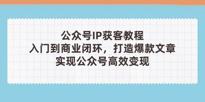 公众号IP获客教程(第3期)，从入门到商业闭环，打造爆款文章，实现公众号高效变现-星火轻创