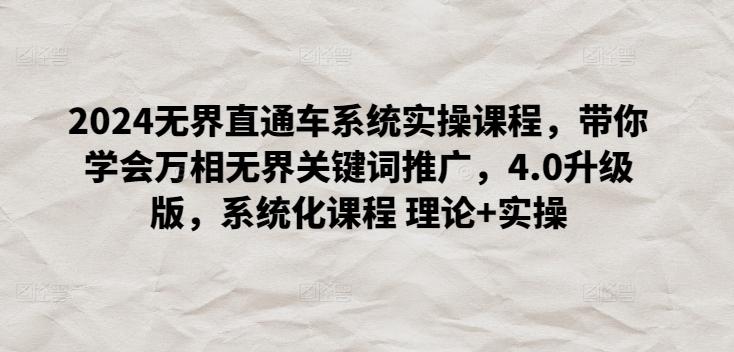 2024无界直通车系统实操课程，带你学会万相无界关键词推广，4.0升级版，系统化课程 理论+实操-星火轻创