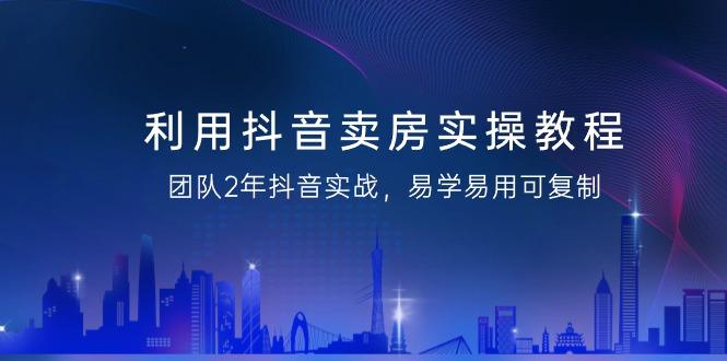 利用抖音-卖房实操教程，团队2年抖音实战，易学易用可复制(43节无水印)-星火轻创