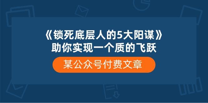 某公众号付费文章《锁死底层人的5大阳谋》助你实现一个质的飞跃-星火轻创