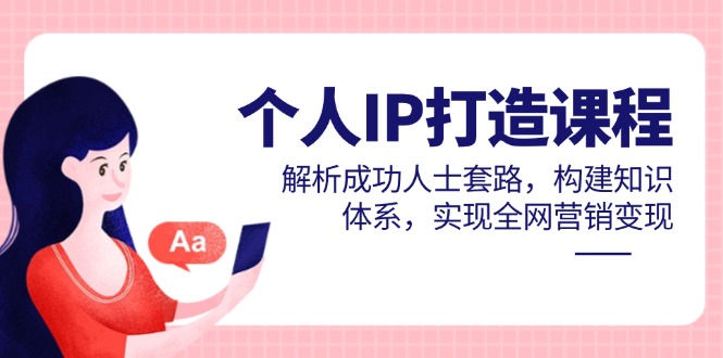 个人IP打造课程，解析成功人士套路，构建知识体系，实现全网营销变现-星火轻创