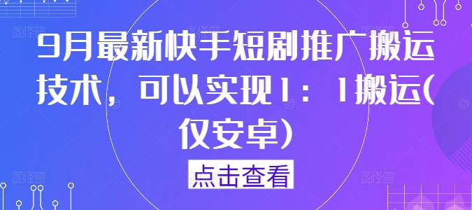 9月最新快手短剧推广搬运技术，可以实现1：1搬运(仅安卓)-星火轻创