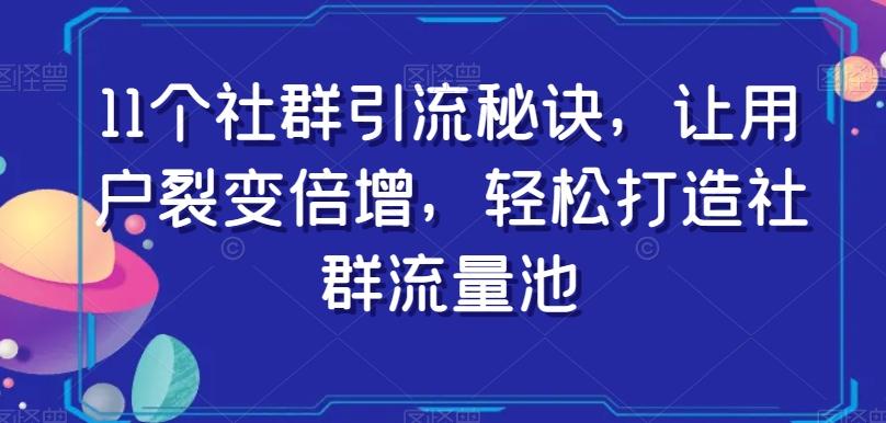 11个社群引流秘诀，让用户裂变倍增，轻松打造社群流量池-星火轻创
