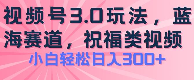 2024视频号蓝海项目，祝福类玩法3.0，操作简单易上手，日入300+【揭秘】-星火轻创