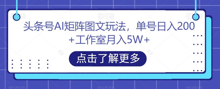 头条号AI矩阵图文玩法，单号日入200+工作室月入5W+【揭秘】-星火轻创