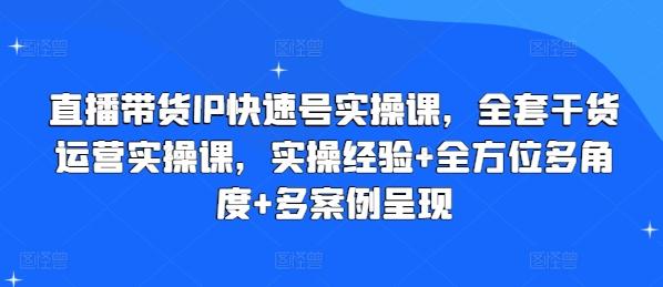 直播带货IP快速号实操课，全套干货运营实操课，实操经验+全方位多角度+多案例呈现-星火轻创
