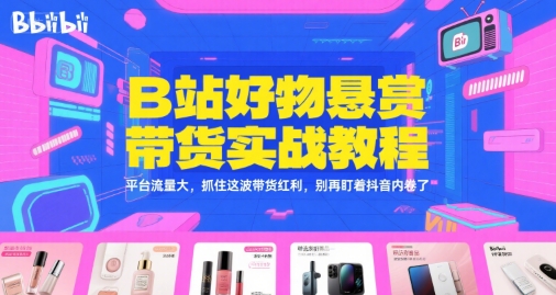 B站好物悬赏带货实战教程，平台流量大，抓住这波带货红利，别再盯着抖音内卷了-星火轻创