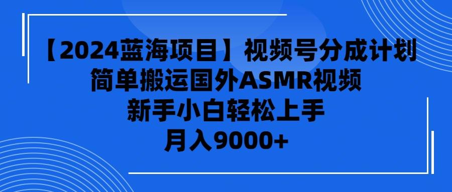 (9743期)【2024蓝海项目】视频号分成计划，无脑搬运国外ASMR视频，新手小白轻松...-星火轻创