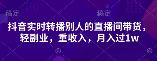 抖音实时转播别人的直播间带货，轻副业，重收入，月入过1w-星火轻创