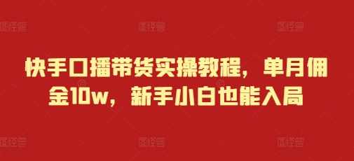 快手口播带货实操教程，单月佣金10w，新手小白也能入局-星火轻创