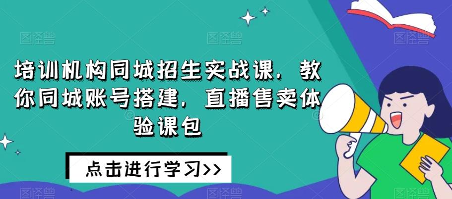 培训机构同城招生实战课，教你同城账号搭建，直播售卖体验课包-星火轻创
