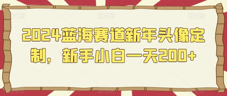 2024蓝海赛道新年头像定制，新手小白一天200+-星火轻创
