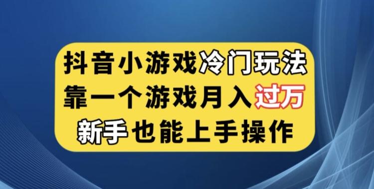 抖音小游戏冷门玩法，靠一个游戏月入过万，新手也能轻松上手【揭秘】-星火轻创