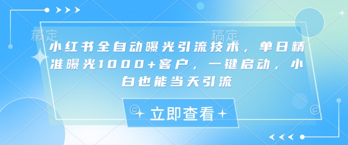 小红书全自动曝光引流技术，单日精准曝光1000+客户，一键启动，小白也能当天引流【揭秘】-星火轻创